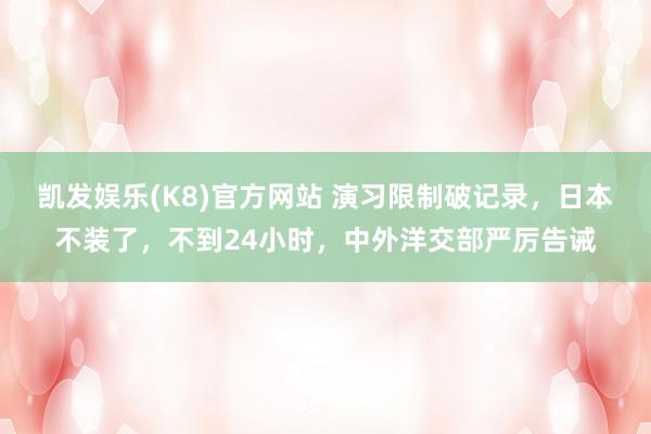 凯发娱乐(K8)官方网站 演习限制破记录，日本不装了，不到24小时，中外洋交部严厉告诫