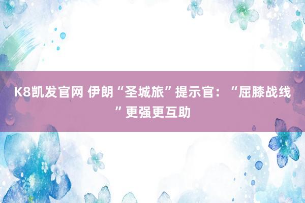 K8凯发官网 伊朗“圣城旅”提示官：“屈膝战线”更强更互助