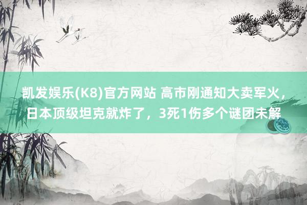 凯发娱乐(K8)官方网站 高市刚通知大卖军火，日本顶级坦克就炸了，3死1伤多个谜团未解