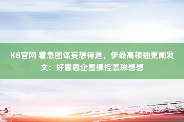 K8官网 着急图谋妄想得逞，伊最高领袖更阑发文：好意思企图操控寰球想想