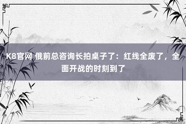 K8官网 俄前总咨询长拍桌子了：红线全废了，全面开战的时刻到了