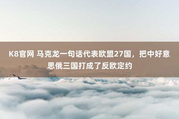 K8官网 马克龙一句话代表欧盟27国，把中好意思俄三国打成了反欧定约