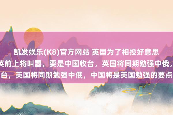 凯发娱乐(K8)官方网站 英国为了相投好意思国，是什么话齐敢说。英前上将叫嚣，要是中国收台，英国将同期勉强中俄，中国将是英国勉强的要点
