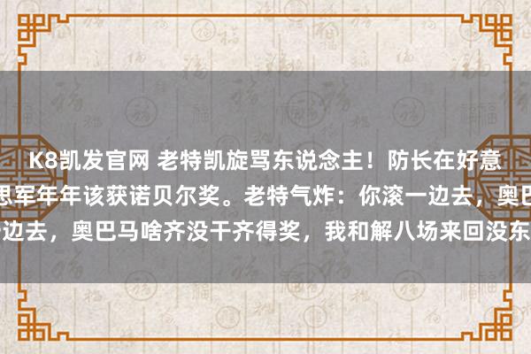 K8凯发官网 老特凯旋骂东说念主！防长在好意思国满嘴跑火车：好意思军年年该获诺贝尔奖。老特气炸：你滚一边去，奥巴马啥齐没干齐得奖，我和解八场来回没东说念主提？！网