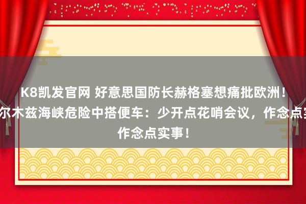 K8凯发官网 好意思国防长赫格塞想痛批欧洲！在霍尔木兹海峡危险中搭便车：少开点花哨会议，作念点实事！