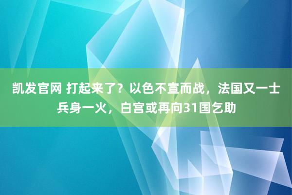 凯发官网 打起来了？以色不宣而战，法国又一士兵身一火，白宫或再向31国乞助