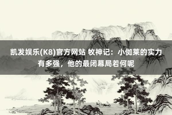 凯发娱乐(K8)官方网站 牧神记：小侞莱的实力有多强，他的最闭幕局若何呢