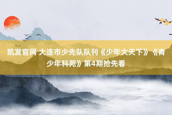 凯发官网 大连市少先队队刊《少年大天下》《青少年科苑》第4期抢先看