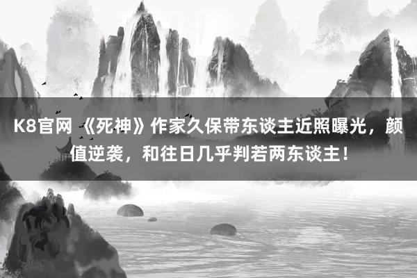K8官网 《死神》作家久保带东谈主近照曝光，颜值逆袭，和往日几乎判若两东谈主！