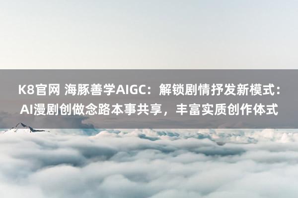 K8官网 海豚善学AIGC：解锁剧情抒发新模式：AI漫剧创做念路本事共享，丰富实质创作体式