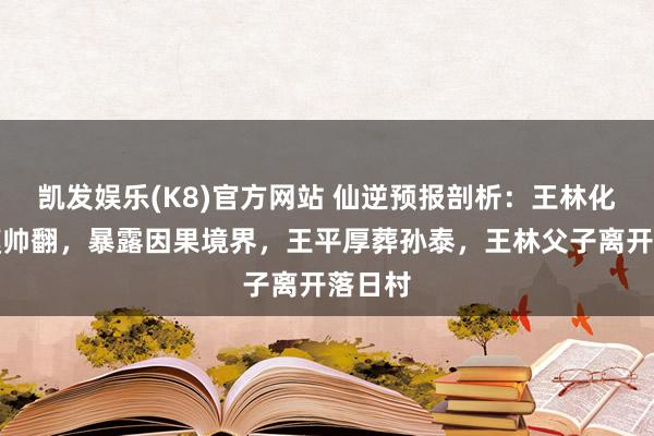 凯发娱乐(K8)官方网站 仙逆预报剖析：王林化凡新模帅翻，暴露因果境界，王平厚葬孙泰，王林父子离开落日村