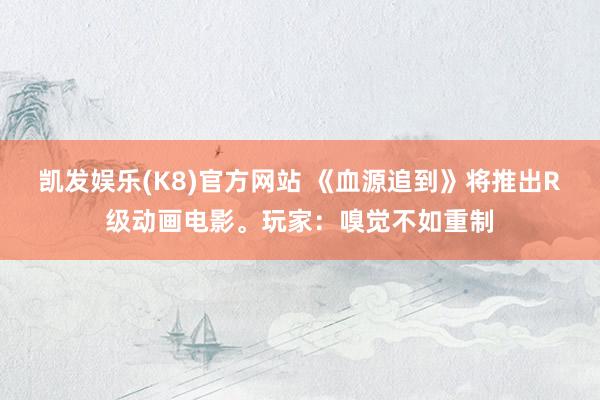 凯发娱乐(K8)官方网站 《血源追到》将推出R级动画电影。玩家：嗅觉不如重制