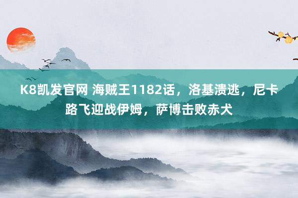 K8凯发官网 海贼王1182话，洛基溃逃，尼卡路飞迎战伊姆，萨博击败赤犬