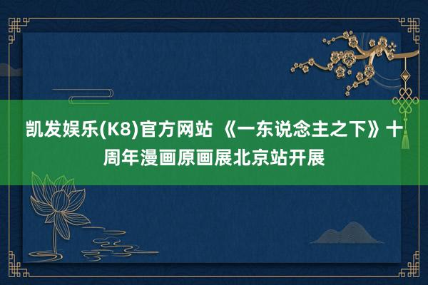 凯发娱乐(K8)官方网站 《一东说念主之下》十周年漫画原画展北京站开展