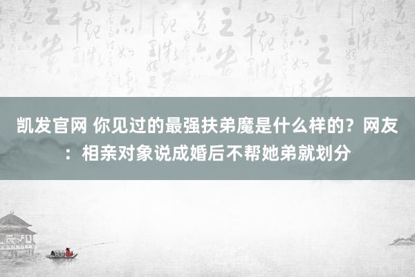 凯发官网 你见过的最强扶弟魔是什么样的？网友：相亲对象说成婚后不帮她弟就划分