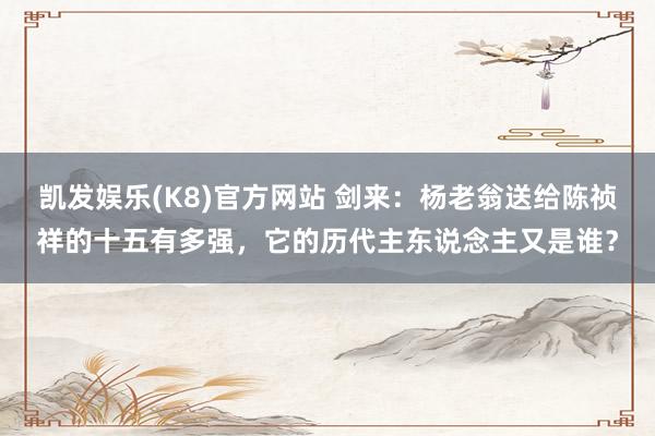 凯发娱乐(K8)官方网站 剑来：杨老翁送给陈祯祥的十五有多强，它的历代主东说念主又是谁？