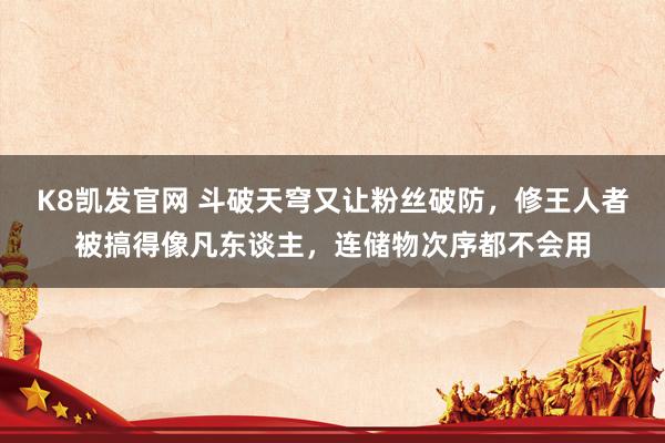 K8凯发官网 斗破天穹又让粉丝破防，修王人者被搞得像凡东谈主，连储物次序都不会用