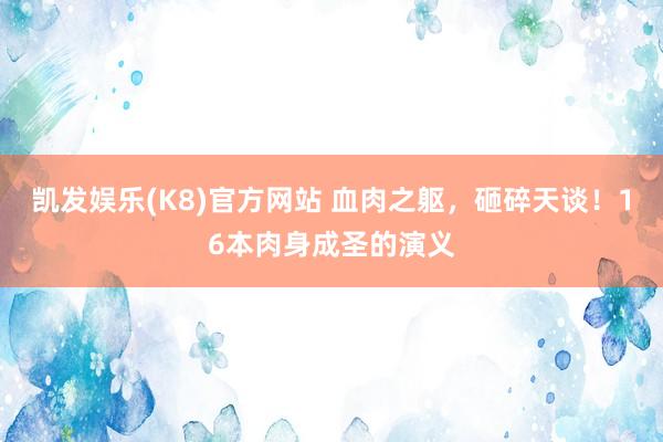 凯发娱乐(K8)官方网站 血肉之躯，砸碎天谈！16本肉身成圣的演义