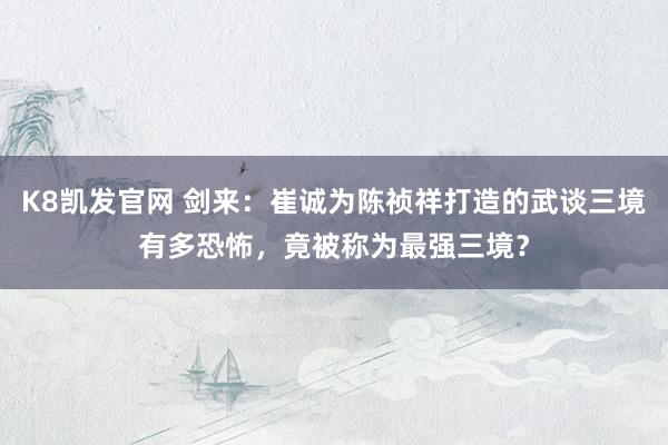 K8凯发官网 剑来：崔诚为陈祯祥打造的武谈三境有多恐怖，竟被称为最强三境？