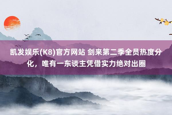 凯发娱乐(K8)官方网站 剑来第二季全员热度分化，唯有一东谈主凭借实力绝对出圈