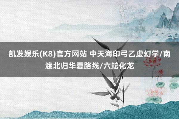凯发娱乐(K8)官方网站 中天海印弓乙虚幻学/南渡北归华夏路线/六蛇化龙