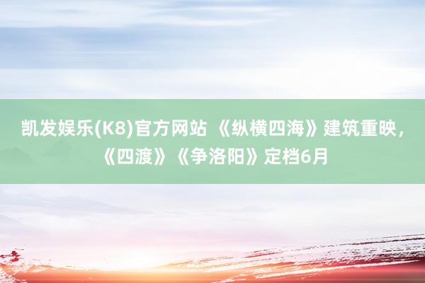 凯发娱乐(K8)官方网站 《纵横四海》建筑重映，《四渡》《争洛阳》定档6月