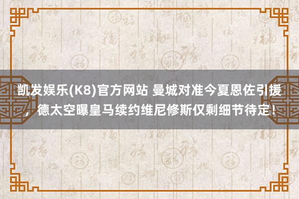 凯发娱乐(K8)官方网站 曼城对准今夏恩佐引援，德太空曝皇马续约维尼修斯仅剩细节待定！