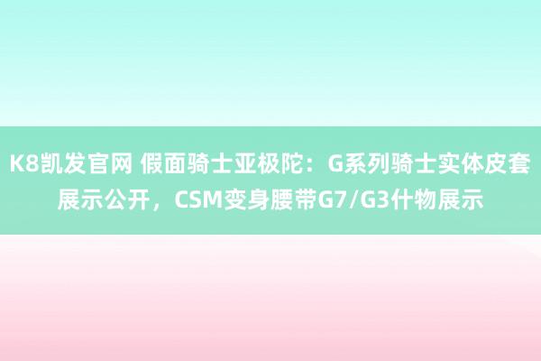 K8凯发官网 假面骑士亚极陀：G系列骑士实体皮套展示公开，CSM变身腰带G7/G3什物展示