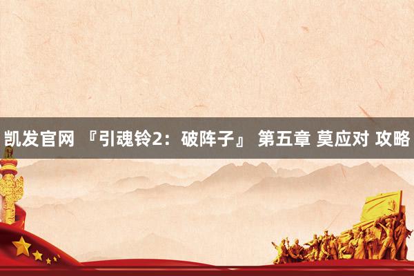 凯发官网 『引魂铃2：破阵子』 第五章 莫应对 攻略
