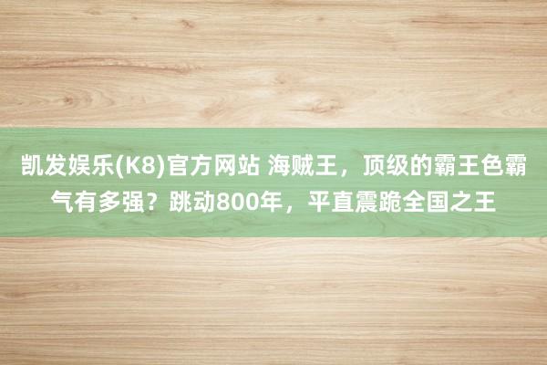 凯发娱乐(K8)官方网站 海贼王，顶级的霸王色霸气有多强？跳动800年，平直震跪全国之王