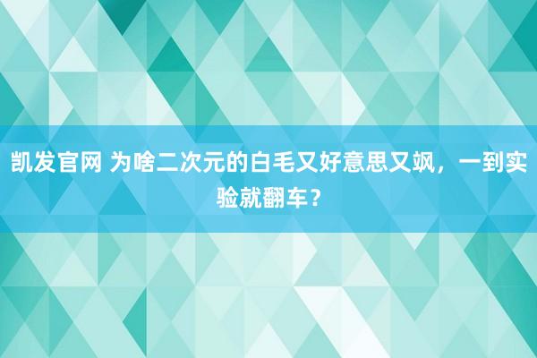 凯发官网 为啥二次元的白毛又好意思又飒，一到实验就翻车？