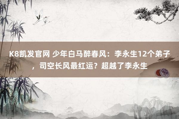 K8凯发官网 少年白马醉春风：李永生12个弟子，司空长风最红运？超越了李永生