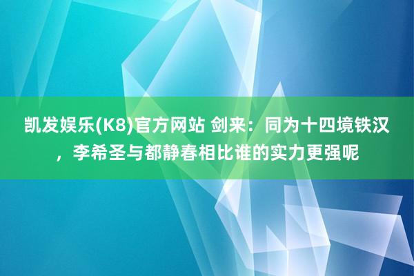 凯发娱乐(K8)官方网站 剑来：同为十四境铁汉，李希圣与都静春相比谁的实力更强呢