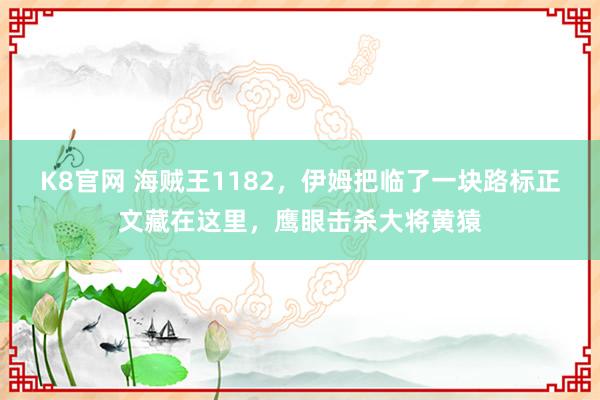 K8官网 海贼王1182，伊姆把临了一块路标正文藏在这里，鹰眼击杀大将黄猿