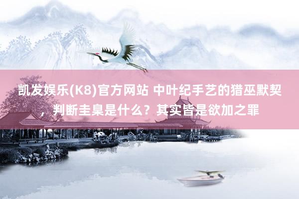 凯发娱乐(K8)官方网站 中叶纪手艺的猎巫默契，判断圭臬是什么？其实皆是欲加之罪