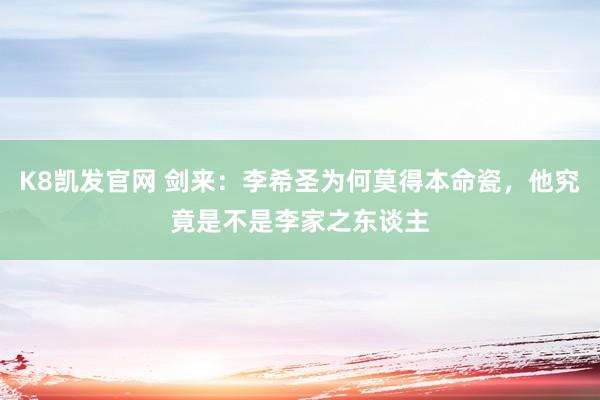 K8凯发官网 剑来：李希圣为何莫得本命瓷，他究竟是不是李家之东谈主