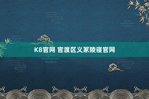 K8官网 官渡区义冢陵寝官网