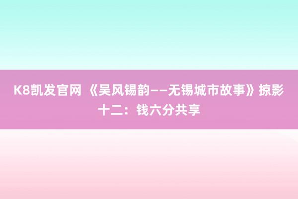 K8凯发官网 《吴风锡韵——无锡城市故事》掠影十二：钱六分共享