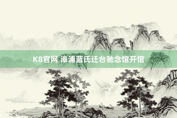 K8官网 漳浦蓝氏迁台驰念馆开馆