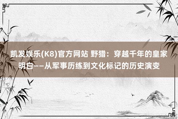 凯发娱乐(K8)官方网站 野猎：穿越千年的皇家明白——从军事历练到文化标记的历史演变
