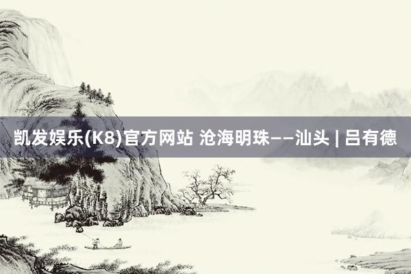 凯发娱乐(K8)官方网站 沧海明珠——汕头 | 吕有德