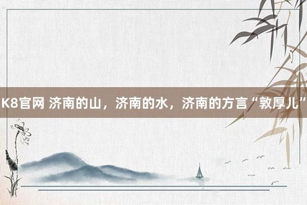 K8官网 济南的山，济南的水，济南的方言“敦厚儿”