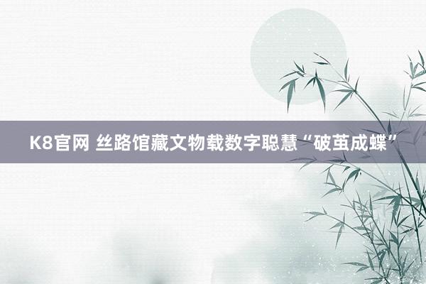 K8官网 丝路馆藏文物载数字聪慧“破茧成蝶”