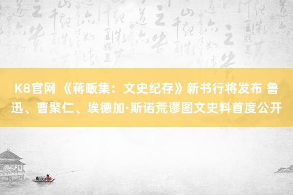 K8官网 《蒋畈集：文史纪存》新书行将发布 鲁迅、曹聚仁、埃德加·斯诺荒谬图文史料首度公开