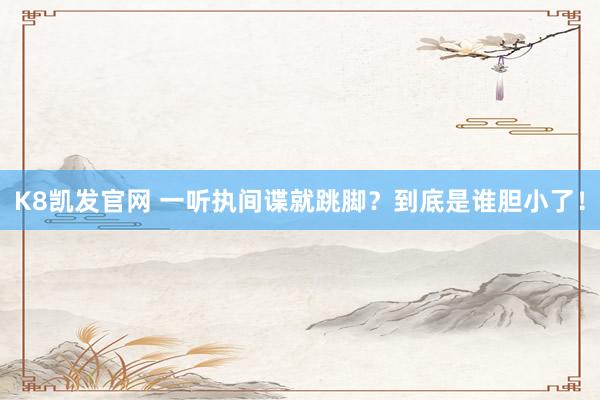 K8凯发官网 一听执间谍就跳脚？到底是谁胆小了！