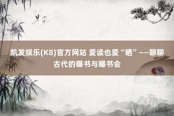 凯发娱乐(K8)官方网站 爱读也爱“晒”——聊聊古代的曝书与曝书会