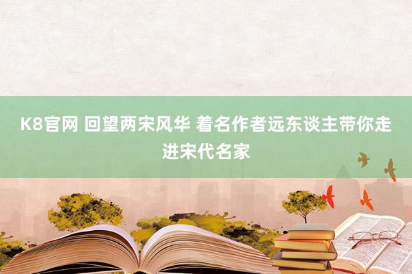 K8官网 回望两宋风华 着名作者远东谈主带你走进宋代名家