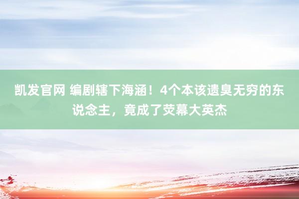 凯发官网 编剧辖下海涵！4个本该遗臭无穷的东说念主，竟成了荧幕大英杰