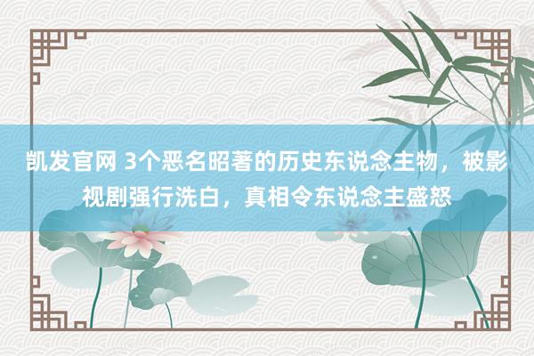 凯发官网 3个恶名昭著的历史东说念主物，被影视剧强行洗白，真相令东说念主盛怒
