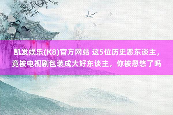 凯发娱乐(K8)官方网站 这5位历史恶东谈主，竟被电视剧包装成大好东谈主，你被忽悠了吗